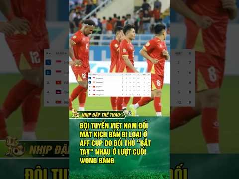 ĐỘI TUYỂN VIỆT NAM ĐỐI MẶT KỊCH BẢN BỊ LOẠI Ở AFF CUP DO ĐỐI THỦ BẮT TAY NHAU Ở LƯỢT CUỐI VÒNG BẢNG