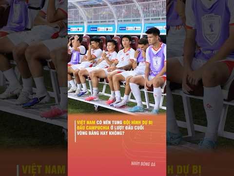 VIỆT NAM CÓ NÊN TUNG ĐỘI HÌNH DỰ BỊ ĐẤU CAMPUCHIA Ở LƯỢT ĐẤU CUỐI VÒNG BẢNG HAY KHÔNG